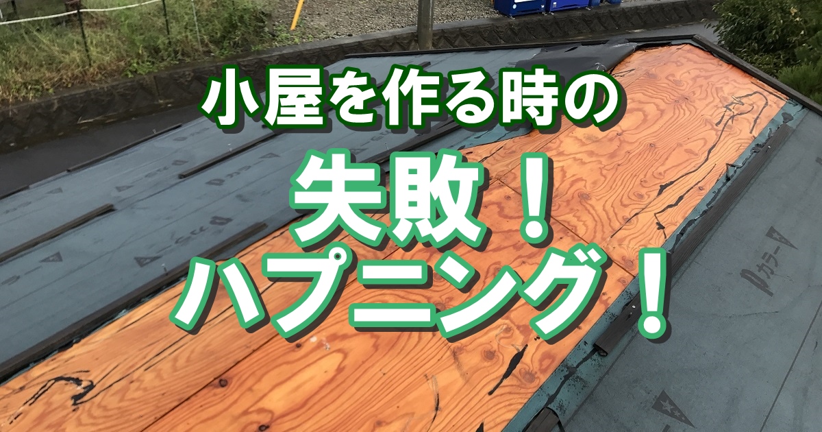 失敗！小屋を作る時におきたハプニング